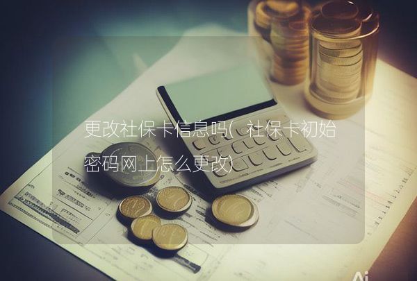 更改社保卡信息吗(社保卡初始密码网上怎么更改),第1张